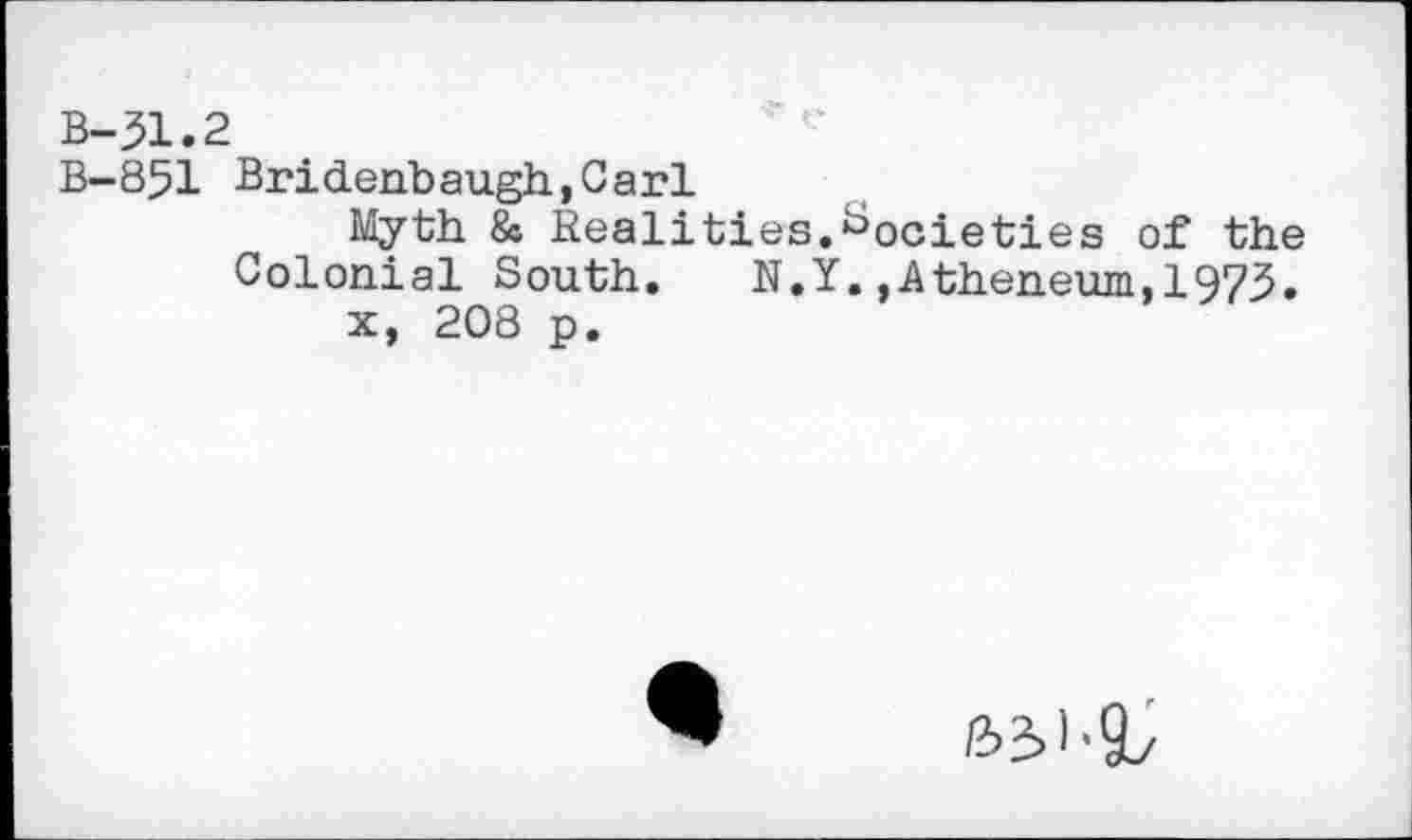 ﻿B-851 Bridenbaugh,Carl
Myth. & Realities.Societies of the Colonial South. N.Y.,Atheneum,1975.
x, 208 p.